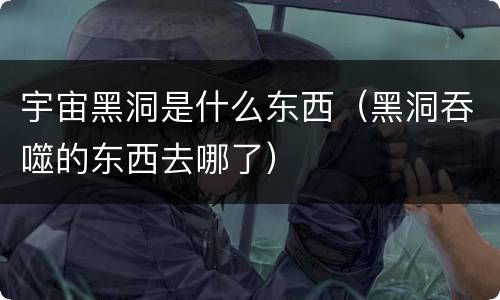 宇宙黑洞是什么东西（黑洞吞噬的东西去哪了）