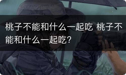 桃子不能和什么一起吃 桃子不能和什么一起吃?