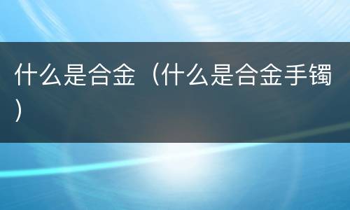 什么是合金（什么是合金手镯）
