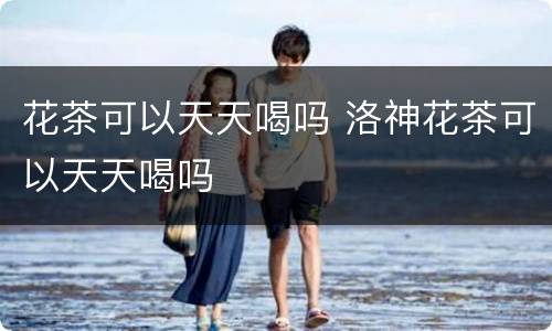 花茶可以天天喝吗 洛神花茶可以天天喝吗