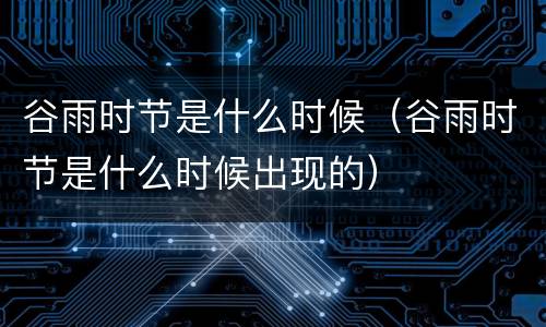 谷雨时节是什么时候（谷雨时节是什么时候出现的）