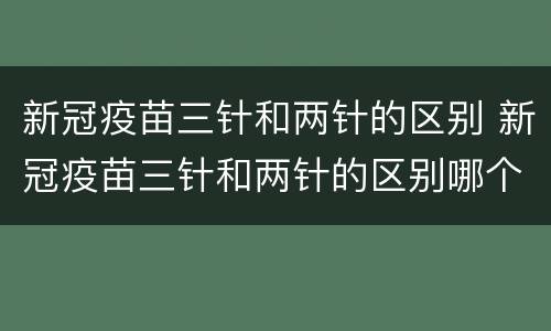 新冠疫苗三针和两针的区别 新冠疫苗三针和两针的区别哪个好