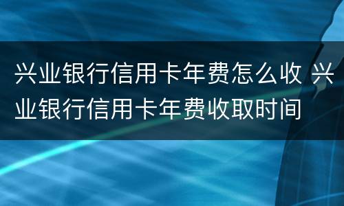 兴业银行信用卡年费怎么收 兴业银行信用卡年费收取时间