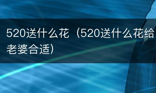520送什么花（520送什么花给老婆合适）
