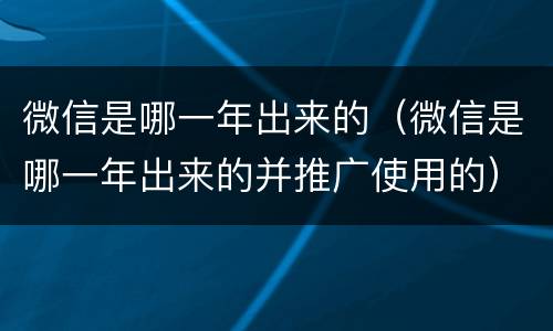 微信是哪一年出来的（微信是哪一年出来的并推广使用的）