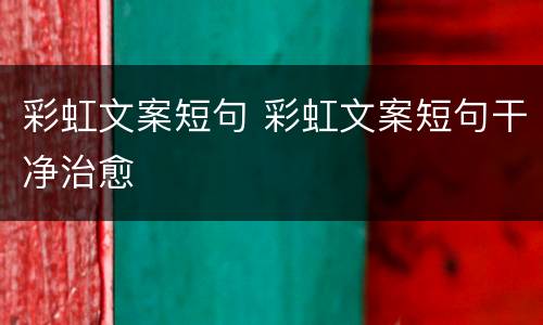 彩虹文案短句 彩虹文案短句干净治愈