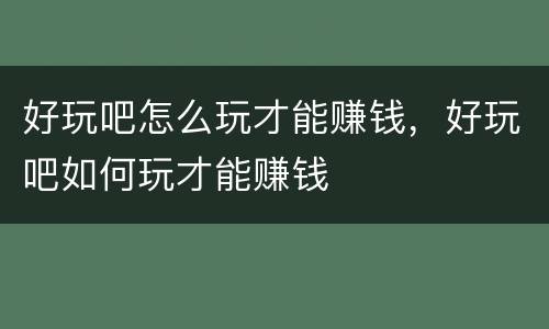 好玩吧怎么玩才能赚钱，好玩吧如何玩才能赚钱