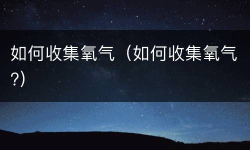 如何收集氧气（如何收集氧气?）