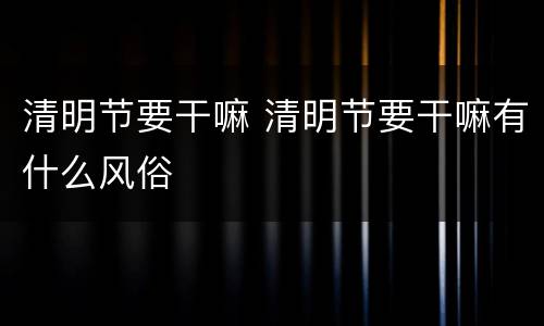 清明节要干嘛 清明节要干嘛有什么风俗