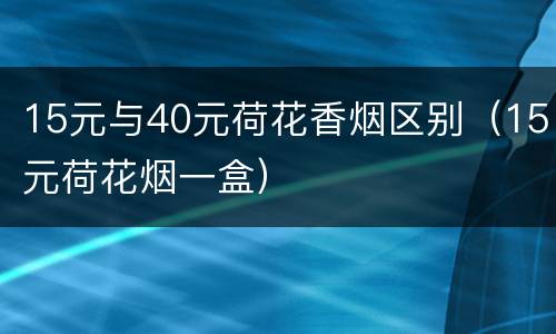 15元与40元荷花香烟区别（15元荷花烟一盒）