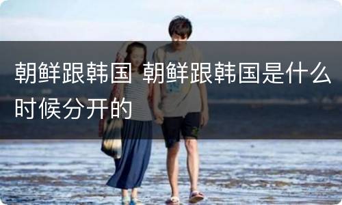 朝鲜跟韩国 朝鲜跟韩国是什么时候分开的