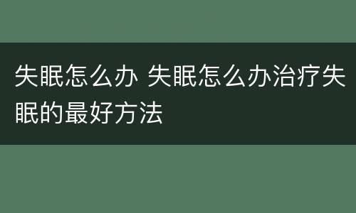 失眠怎么办 失眠怎么办治疗失眠的最好方法