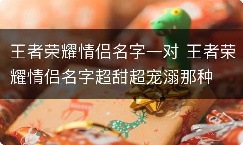 王者荣耀情侣名字一对 王者荣耀情侣名字超甜超宠溺那种