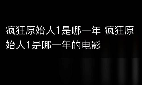 疯狂原始人1是哪一年 疯狂原始人1是哪一年的电影