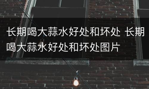 长期喝大蒜水好处和坏处 长期喝大蒜水好处和坏处图片