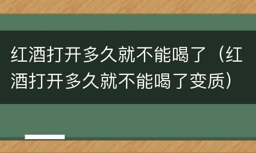 红酒打开多久就不能喝了（红酒打开多久就不能喝了变质）