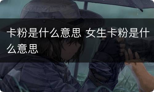 卡粉是什么意思 女生卡粉是什么意思