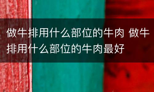 做牛排用什么部位的牛肉 做牛排用什么部位的牛肉最好