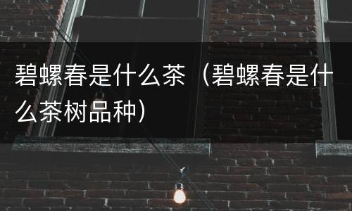 碧螺春是什么茶（碧螺春是什么茶树品种）