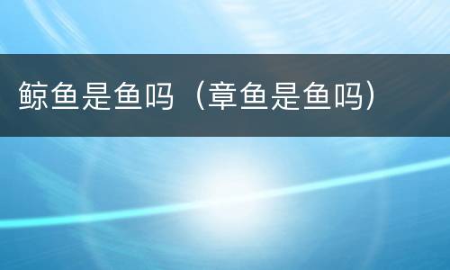 鲸鱼是鱼吗（章鱼是鱼吗）