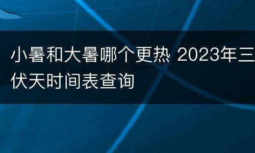 小暑和大暑哪个更热 2023年三伏天时间表查询