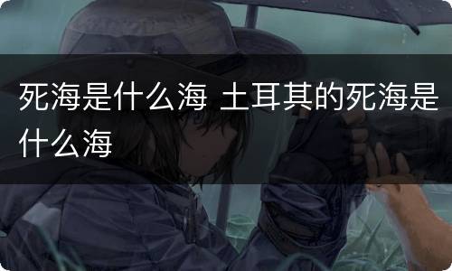 死海是什么海 土耳其的死海是什么海