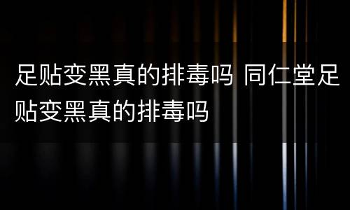 足贴变黑真的排毒吗 同仁堂足贴变黑真的排毒吗