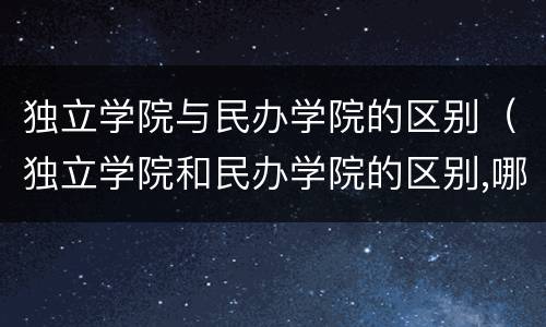 独立学院与民办学院的区别（独立学院和民办学院的区别,哪个更好）
