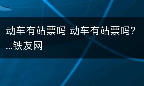 动车有站票吗 动车有站票吗?...铁友网