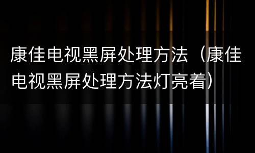 康佳电视黑屏处理方法（康佳电视黑屏处理方法灯亮着）
