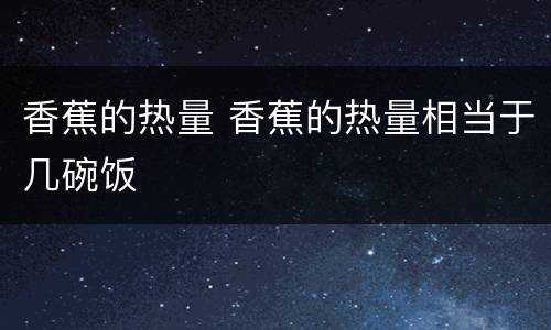 香蕉的热量 香蕉的热量相当于几碗饭