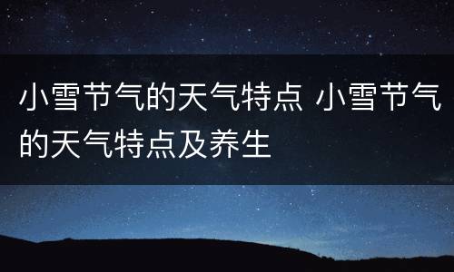 小雪节气的天气特点 小雪节气的天气特点及养生