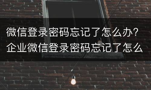 微信登录密码忘记了怎么办? 企业微信登录密码忘记了怎么办