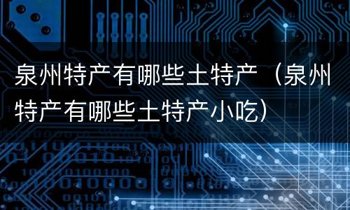 泉州特产有哪些土特产（泉州特产有哪些土特产小吃）