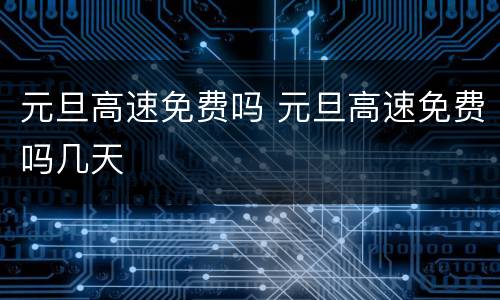 元旦高速免费吗 元旦高速免费吗几天