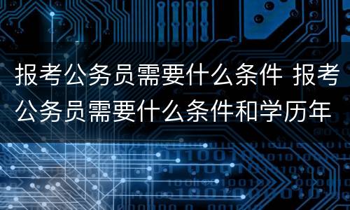 报考公务员需要什么条件 报考公务员需要什么条件和学历年龄