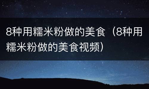 8种用糯米粉做的美食（8种用糯米粉做的美食视频）