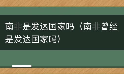 南非是发达国家吗（南非曾经是发达国家吗）
