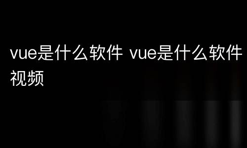 vue是什么软件 vue是什么软件视频