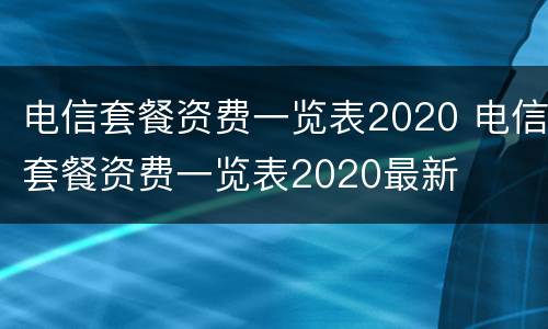 电信套餐资费一览表2020 电信套餐资费一览表2020最新