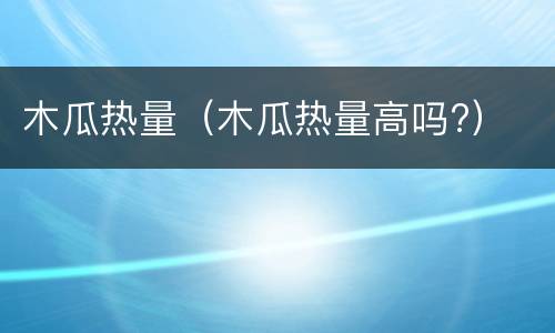 木瓜热量（木瓜热量高吗?）