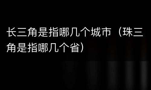 长三角是指哪几个城市（珠三角是指哪几个省）