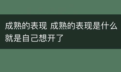 成熟的表现 成熟的表现是什么就是自己想开了