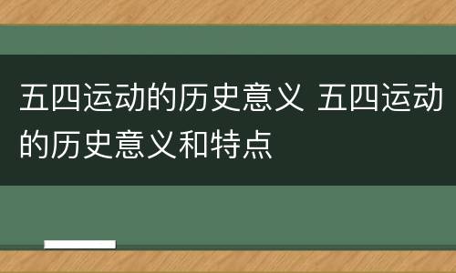 五四运动的历史意义 五四运动的历史意义和特点