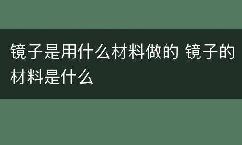 镜子是用什么材料做的 镜子的材料是什么