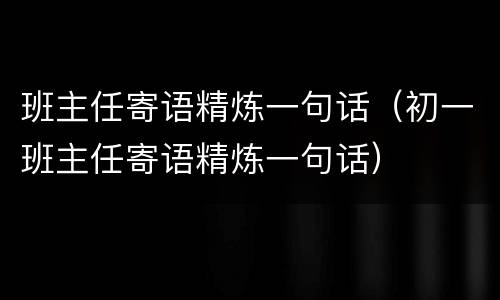 班主任寄语精炼一句话（初一班主任寄语精炼一句话）