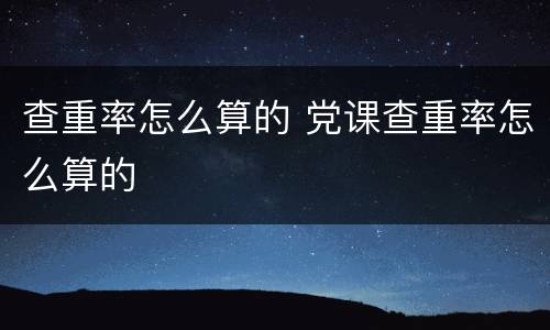 查重率怎么算的 党课查重率怎么算的