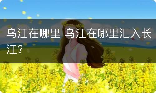 乌江在哪里 乌江在哪里汇入长江?