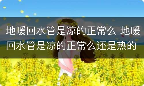 地暖回水管是凉的正常么 地暖回水管是凉的正常么还是热的