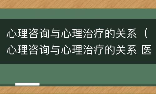 心理咨询与心理治疗的关系（心理咨询与心理治疗的关系 医学心理学）